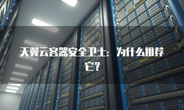 天翼云容器安全卫士：为什么推荐它？