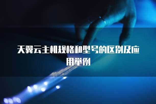 天翼云主机规格和型号的区别及应用举例