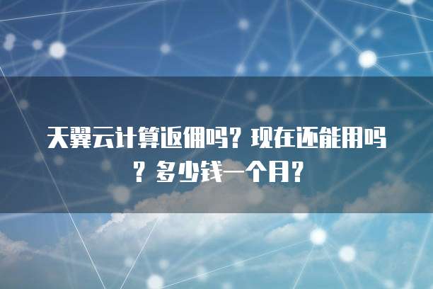天翼云计算返佣吗?现在还能用吗?多少钱一个月?