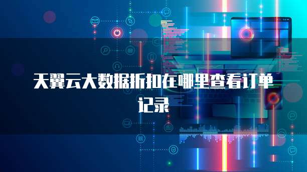 天翼云大数据折扣在哪里查看订单记录