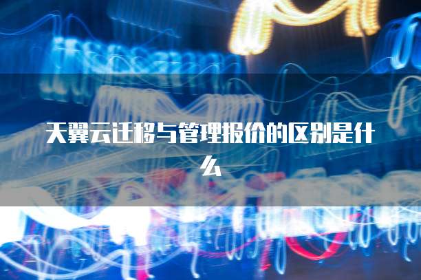 天翼云迁移与管理报价的区别是什么