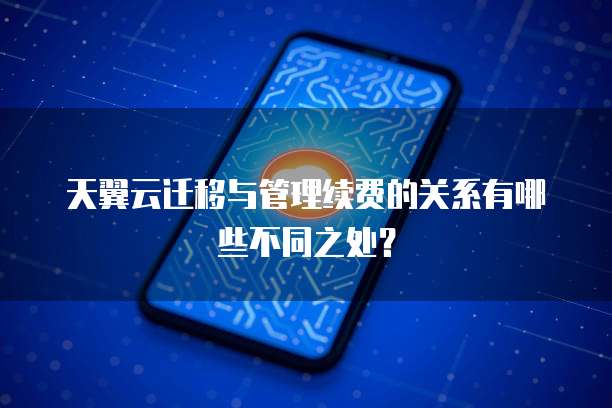 天翼云迁移与管理续费的关系有哪些不同之处?