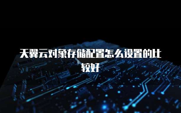 天翼云对象存储配置怎么设置的比较好