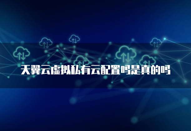 天翼云虚拟私有云配置吗是真的吗