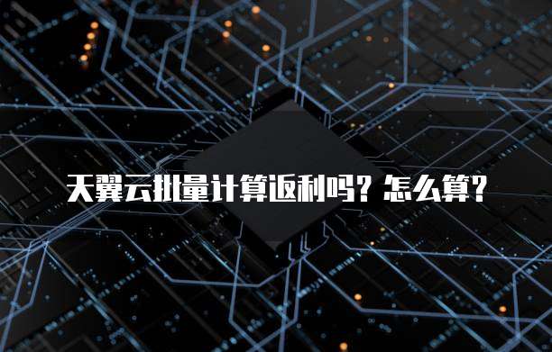 天翼云批量计算返利吗？怎么算？