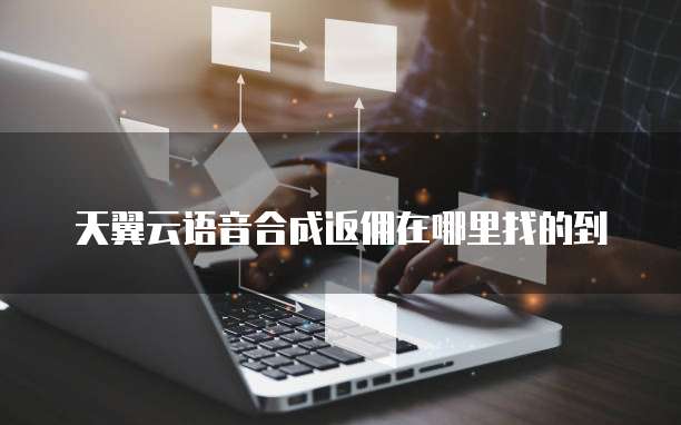 天翼云语音合成返佣在哪里找的到