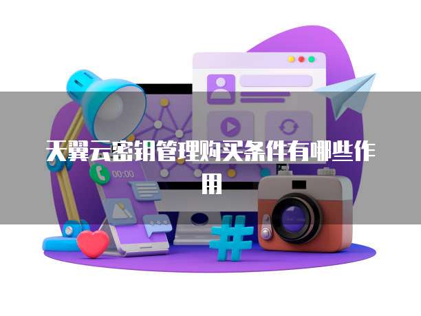 天翼云密钥管理购买条件有哪些作用