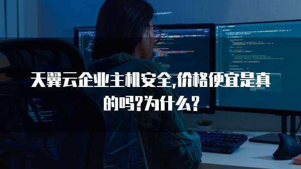 天翼云企业主机安全,价格便宜是真的吗?为什么?