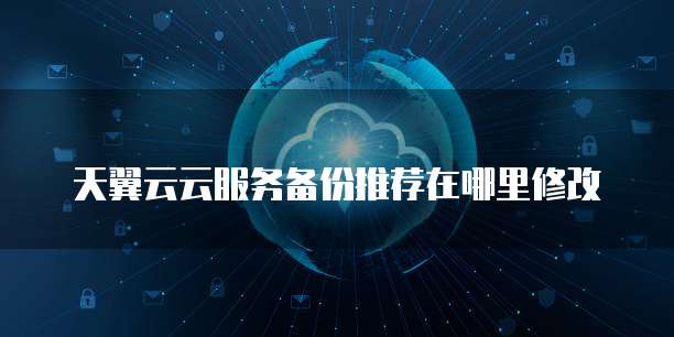 天翼云云服务备份推荐在哪里修改