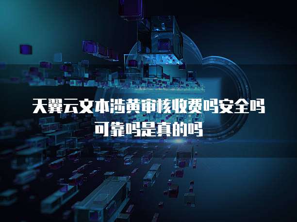 天翼云文本涉黄审核收费吗安全吗可靠吗是真的吗