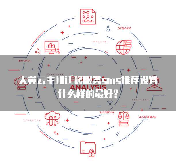 天翼云主机迁移服务sms推荐设置什么样的最好?