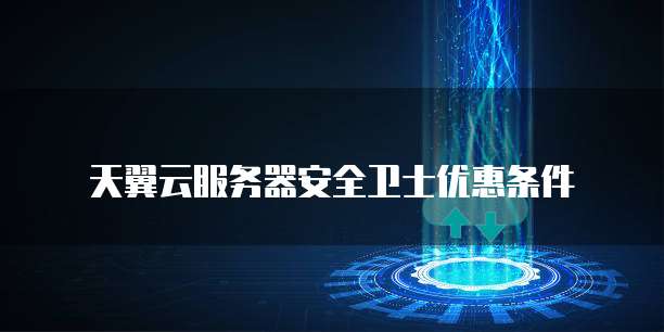 天翼云服务器安全卫士优惠条件