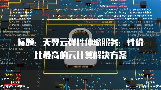 标题:天翼云弹性伸缩服务:性价比最高的云计算解决方案