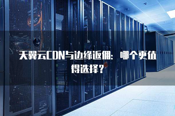 天翼云CDN与边缘返佣:哪个更值得选择?