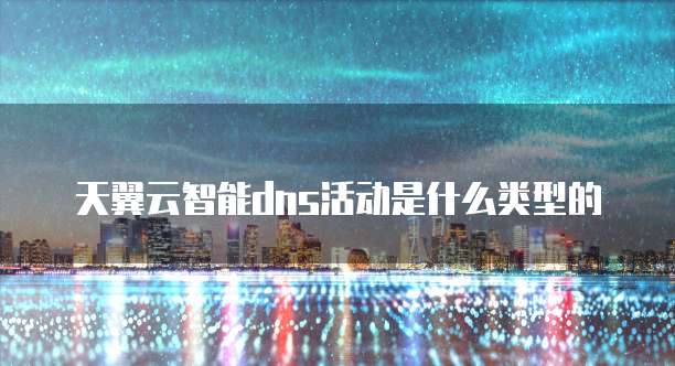 天翼云智能dns活动是什么类型的