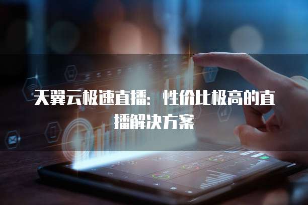 天翼云极速直播:性价比极高的直播解决方案