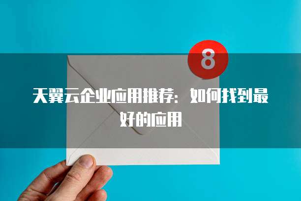 天翼云企业应用推荐:如何找到最好的应用
