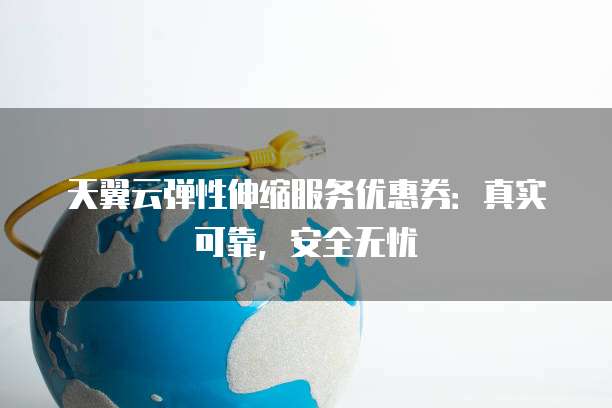 天翼云弹性伸缩服务优惠券:真实可靠,安全无忧
