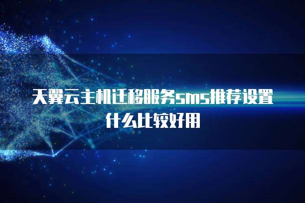 天翼云主机迁移服务sms推荐设置什么比较好用