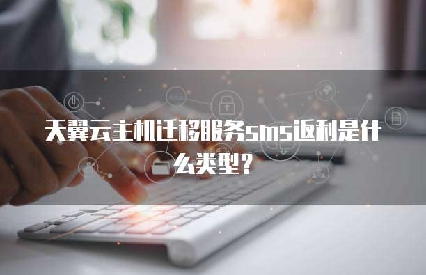 天翼云主机迁移服务sms返利是什么类型?