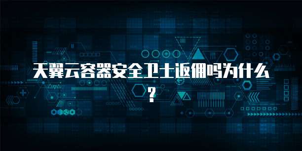天翼云容器安全卫士返佣吗为什么?