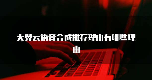 天翼云语音合成推荐理由有哪些理由