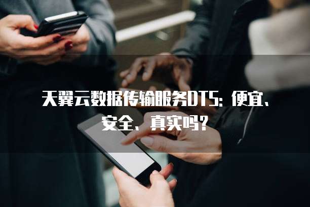天翼云数据传输服务DTS: 便宜、安全、真实吗?