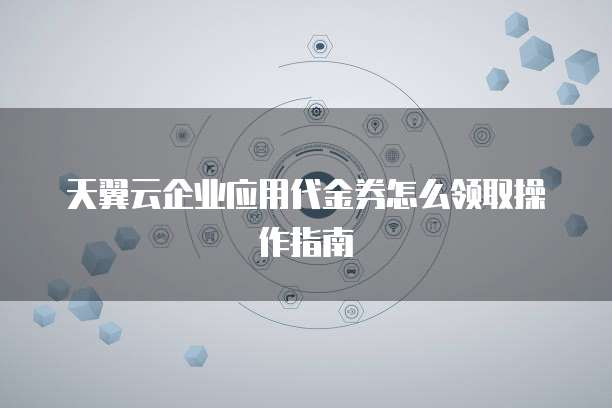 天翼云企业应用代金券怎么领取操作指南