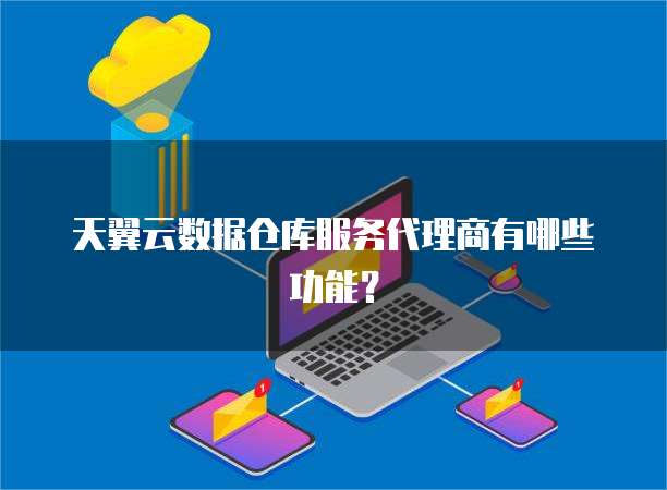 天翼云数据仓库服务代理商有哪些功能？