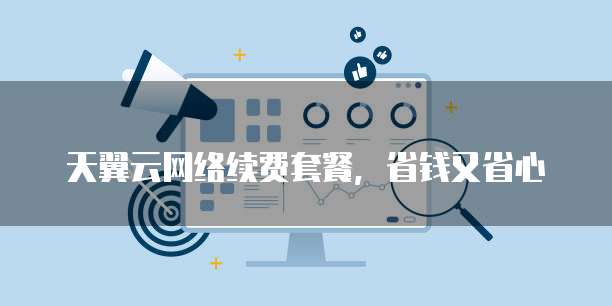 天翼云网络续费套餐,省钱又省心