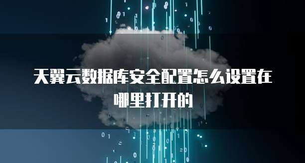 天翼云数据库安全配置怎么设置在哪里打开的