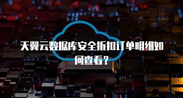 天翼云数据库安全折扣订单明细如何查看？