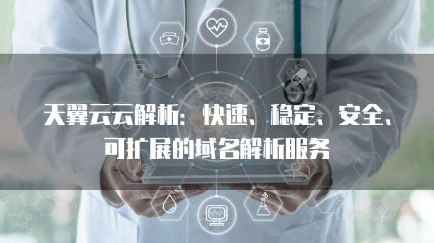 天翼云云解析：快速、稳定、安全、可扩展的域名解析服务
