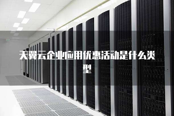 天翼云企业应用优惠活动是什么类型