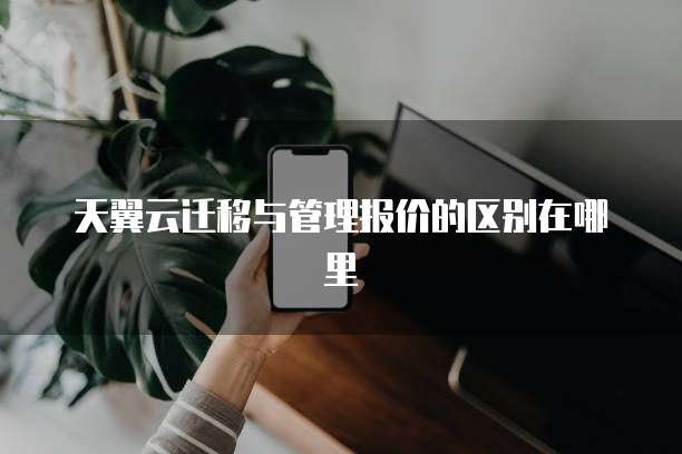 天翼云迁移与管理报价的区别在哪里