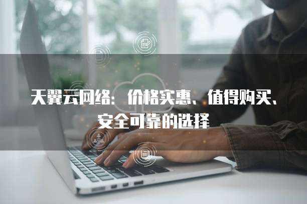 天翼云网络：价格实惠、值得购买、安全可靠的选择