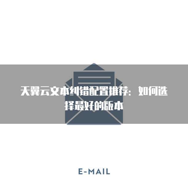 天翼云文本纠错配置推荐:如何选择最好的版本