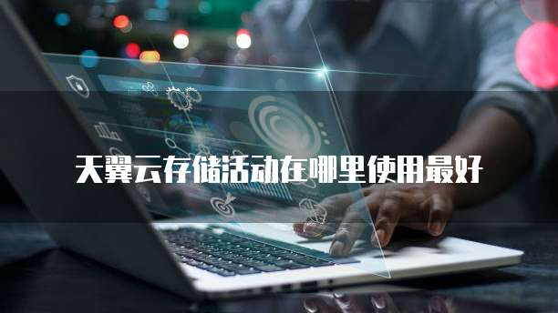 天翼云存储活动在哪里使用最好