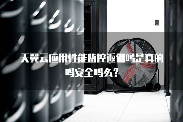 天翼云应用性能监控返佣吗是真的吗安全吗么?