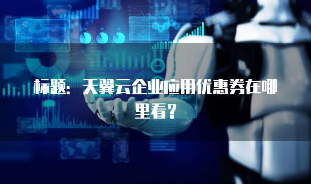 标题:天翼云企业应用优惠券在哪里看?