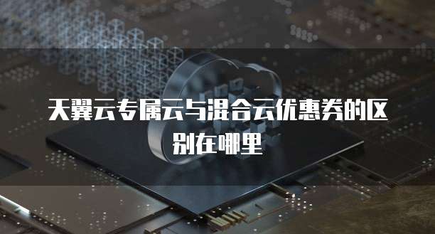 天翼云专属云与混合云优惠券的区别在哪里