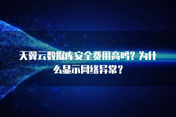 天翼云数据库安全费用高吗?为什么显示网络异常?