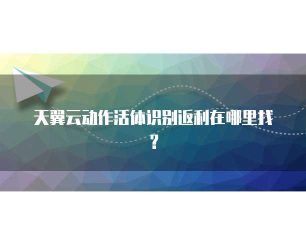 天翼云动作活体识别返利在哪里找?