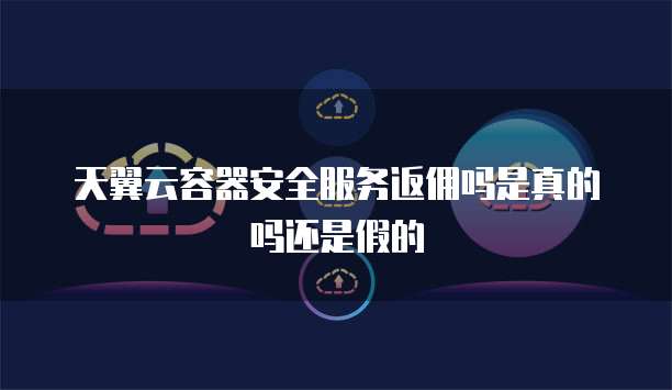 天翼云容器安全服务返佣吗是真的吗还是假的