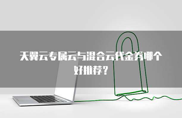 天翼云专属云与混合云代金券哪个好推荐?