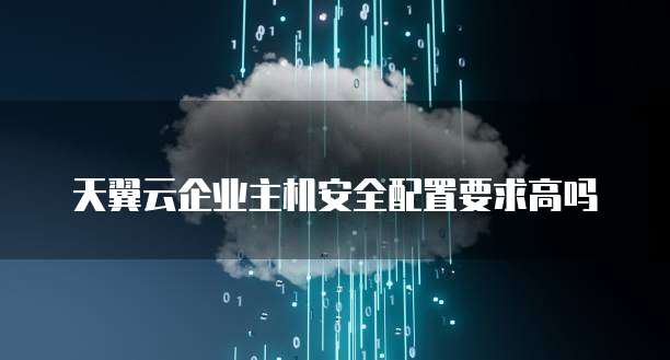 天翼云企业主机安全配置要求高吗