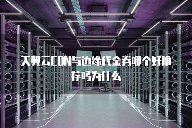 天翼云CDN与边缘代金券哪个好推荐吗为什么