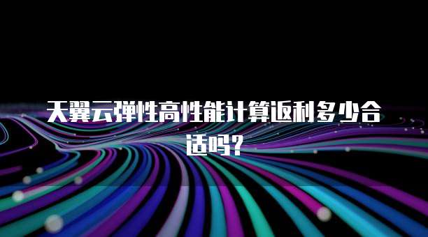 天翼云弹性高性能计算返利多少合适吗?