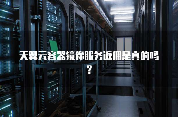 天翼云容器镜像服务返佣是真的吗?