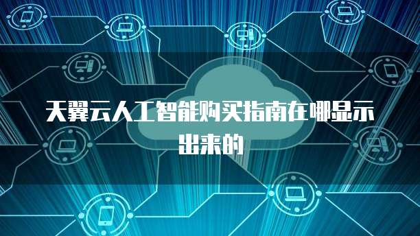 天翼云人工智能购买指南在哪显示出来的